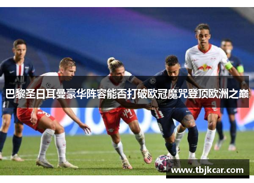 巴黎圣日耳曼豪华阵容能否打破欧冠魔咒登顶欧洲之巅