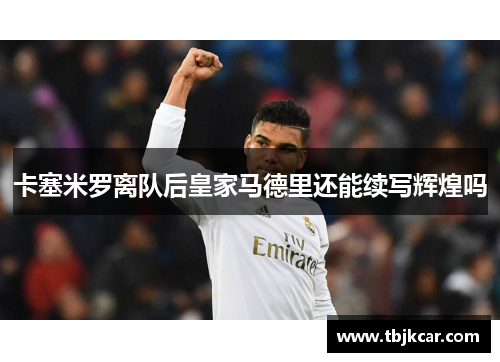 卡塞米罗离队后皇家马德里还能续写辉煌吗