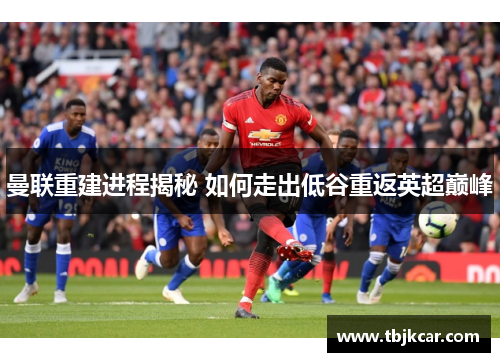 曼联重建进程揭秘 如何走出低谷重返英超巅峰