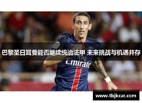 巴黎圣日耳曼能否继续统治法甲 未来挑战与机遇并存