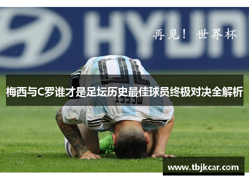 梅西与C罗谁才是足坛历史最佳球员终极对决全解析