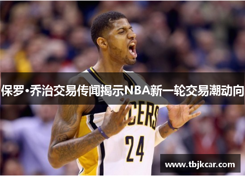 保罗·乔治交易传闻揭示NBA新一轮交易潮动向