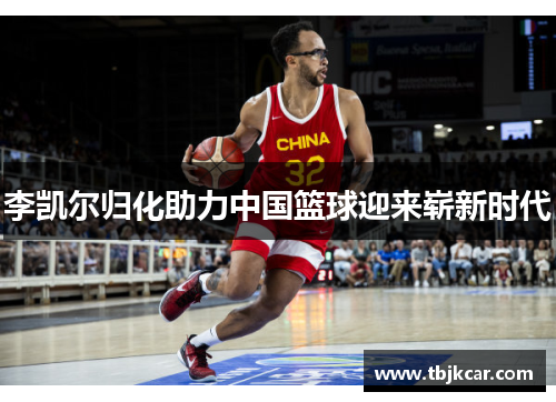 李凯尔归化助力中国篮球迎来崭新时代