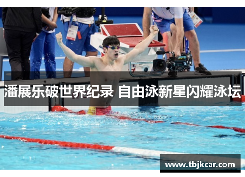 潘展乐破世界纪录 自由泳新星闪耀泳坛