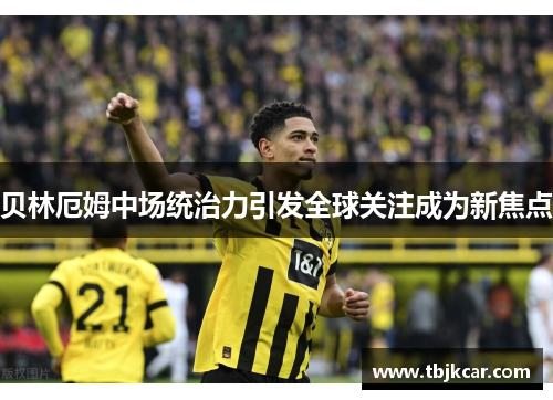 贝林厄姆中场统治力引发全球关注成为新焦点