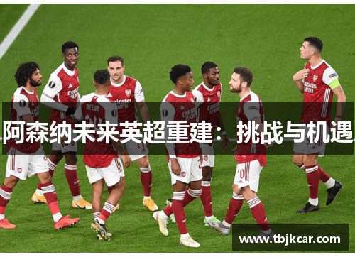 阿森纳未来英超重建：挑战与机遇