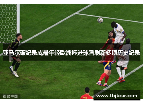 亚马尔破纪录成最年轻欧洲杯进球者刷新多项历史纪录