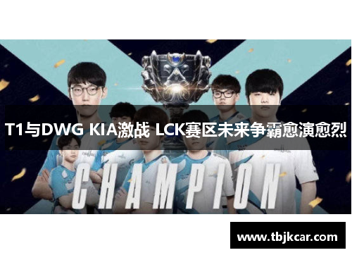 T1与DWG KIA激战 LCK赛区未来争霸愈演愈烈