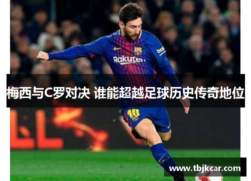 梅西与C罗对决 谁能超越足球历史传奇地位