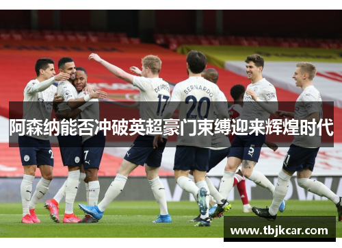 阿森纳能否冲破英超豪门束缚迎来辉煌时代