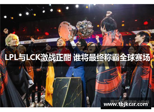 LPL与LCK激战正酣 谁将最终称霸全球赛场