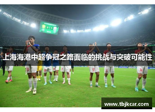 上海海港中超争冠之路面临的挑战与突破可能性