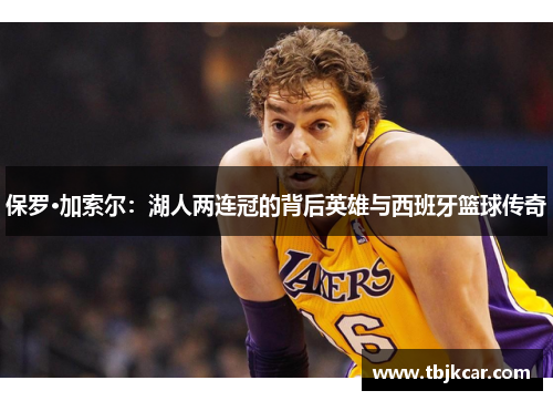 保罗·加索尔：湖人两连冠的背后英雄与西班牙篮球传奇