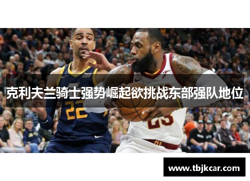 克利夫兰骑士强势崛起欲挑战东部强队地位