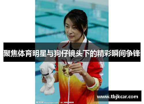 聚焦体育明星与狗仔镜头下的精彩瞬间争锋