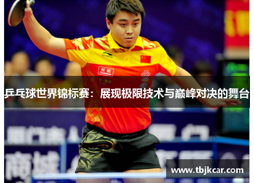 乒乓球世界锦标赛：展现极限技术与巅峰对决的舞台