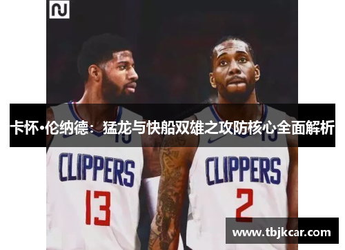 卡怀·伦纳德：猛龙与快船双雄之攻防核心全面解析