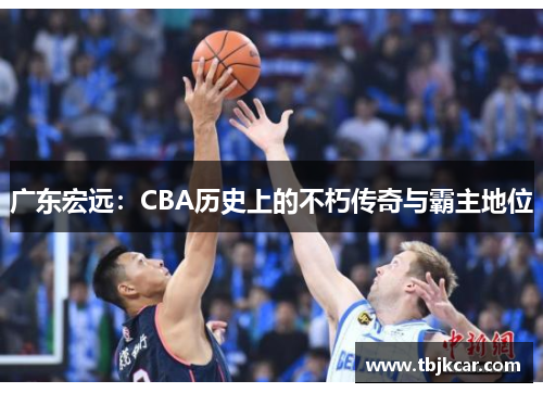 广东宏远：CBA历史上的不朽传奇与霸主地位