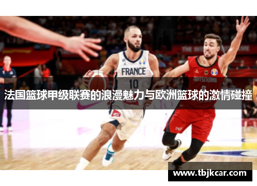 法国篮球甲级联赛的浪漫魅力与欧洲篮球的激情碰撞