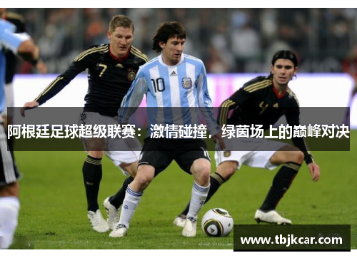 阿根廷足球超级联赛：激情碰撞，绿茵场上的巅峰对决