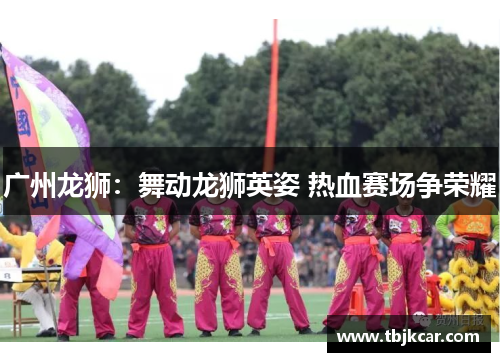 广州龙狮：舞动龙狮英姿 热血赛场争荣耀