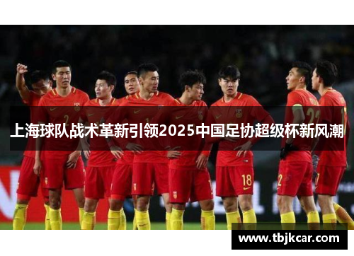 上海球队战术革新引领2025中国足协超级杯新风潮