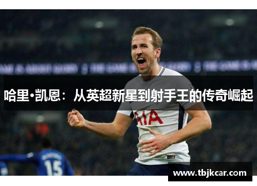哈里·凯恩：从英超新星到射手王的传奇崛起