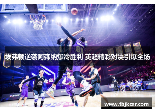 埃弗顿逆袭阿森纳爆冷胜利 英超精彩对决引爆全场