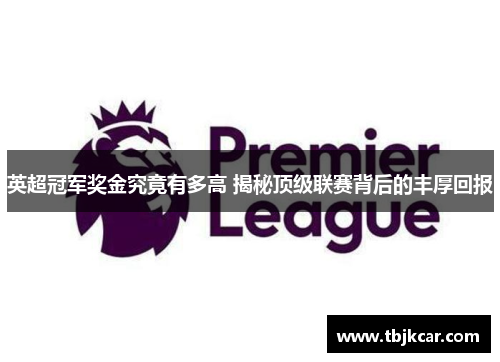 英超冠军奖金究竟有多高 揭秘顶级联赛背后的丰厚回报