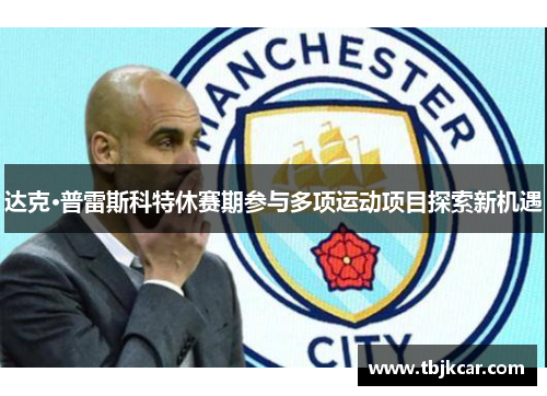 达克·普雷斯科特休赛期参与多项运动项目探索新机遇