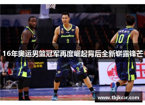 16年奥运男篮冠军再度崛起背后全新崭露锋芒