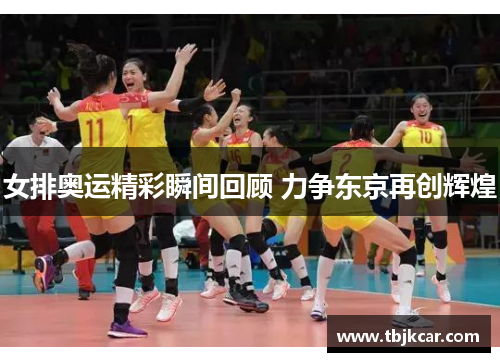 女排奥运精彩瞬间回顾 力争东京再创辉煌