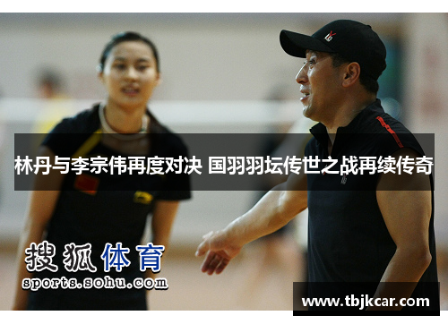 林丹与李宗伟再度对决 国羽羽坛传世之战再续传奇